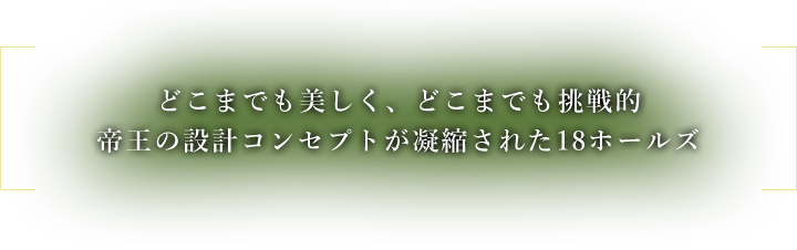 どこまでも美しく、どこまでも挑戦的帝王の設計コンセプトが凝縮された18ホールズ